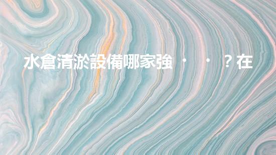 水倉清淤設備哪家強？在線等，挺急的！